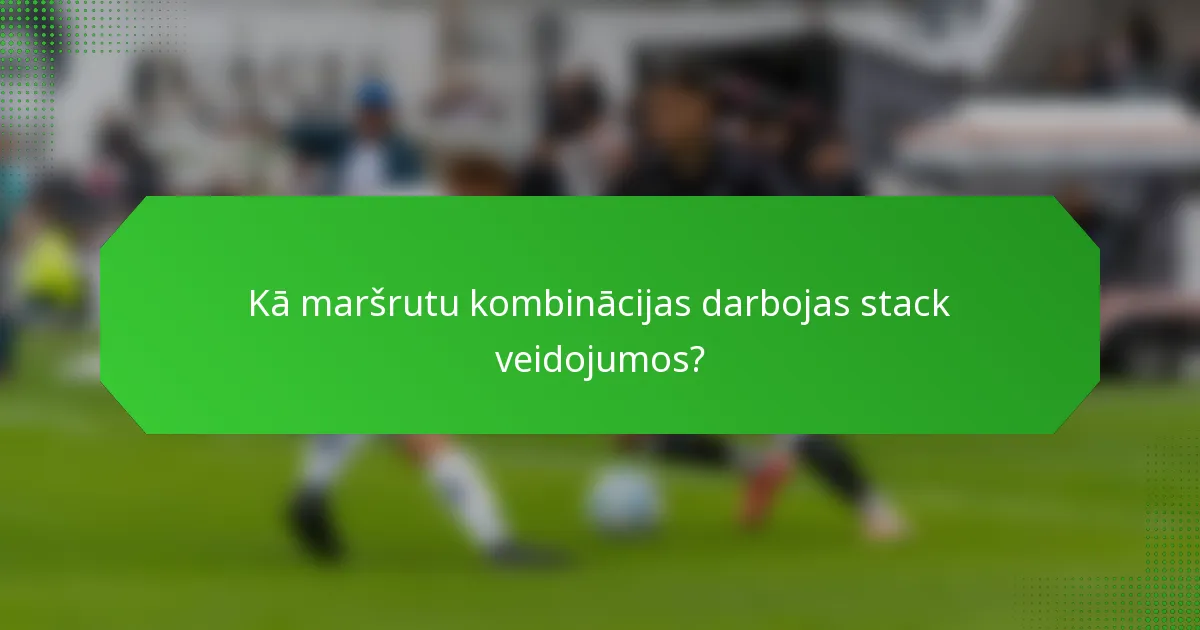 Kā maršrutu kombinācijas darbojas stack veidojumos?