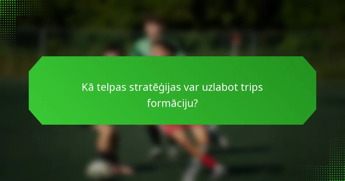 Kā telpas stratēģijas var uzlabot trips formāciju?