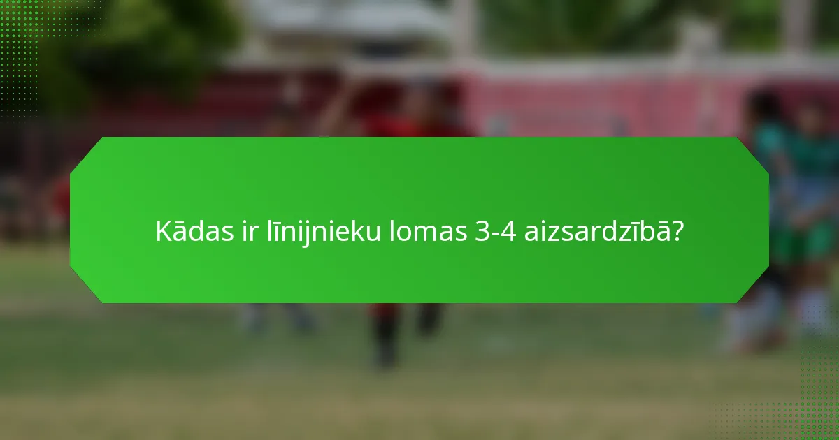 Kādas ir līnijnieku lomas 3-4 aizsardzībā?